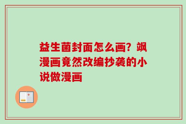 益生菌封面怎么画？飒漫画竟然改编抄袭的小说做漫画