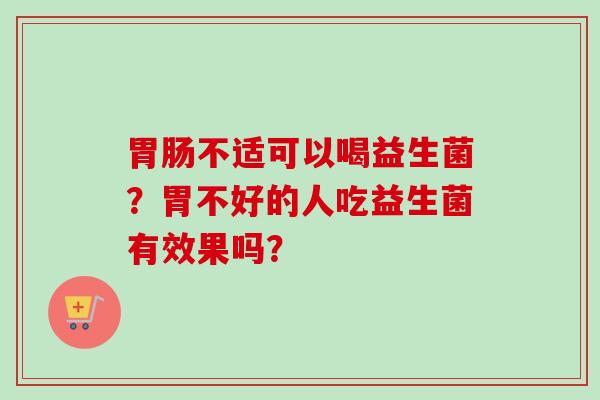 不适可以喝益生菌？胃不好的人吃益生菌有效果吗？