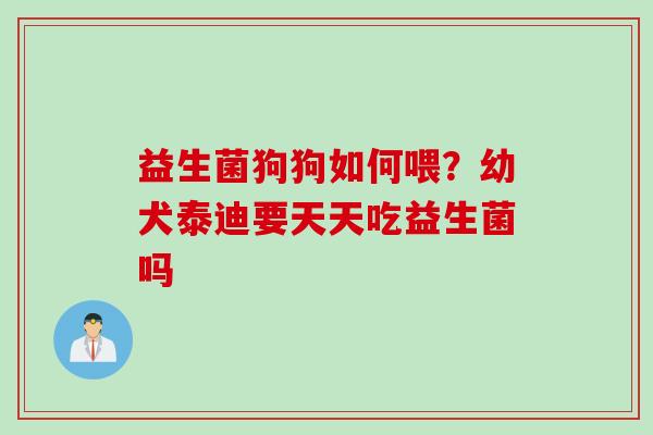 益生菌狗狗如何喂?幼犬泰迪要天天吃益生菌吗 益生菌狗狗如何喂?幼犬泰迪要天天吃益生菌吗
