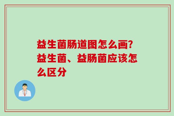 益生菌肠道图怎么画?益生菌、益肠菌应该怎么区分 益生菌肠道图怎么画?益生菌、益肠菌应该怎么区分