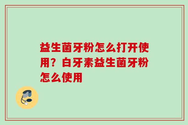 益生菌牙粉怎么打开使用?白牙素益生菌牙粉怎么使用 益生菌牙粉怎么打开使用?白牙素益生菌牙粉怎么使用