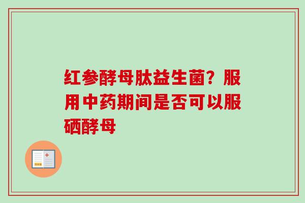 红参酵母肽益生菌？服用期间是否可以服硒酵母