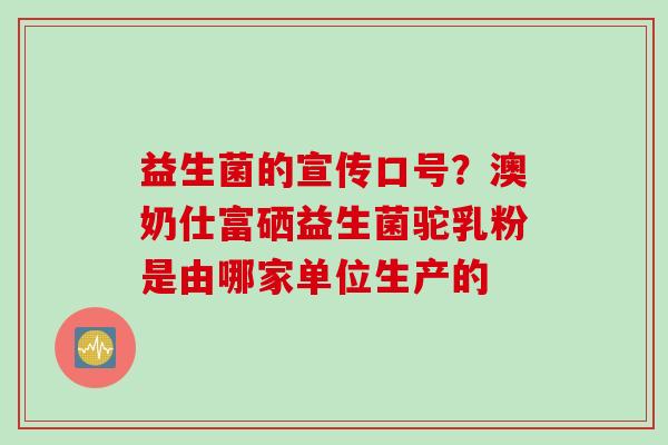 益生菌的宣传口号？澳奶仕富硒益生菌驼乳粉是由哪家单位生产的