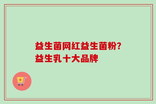 益生菌网红益生菌粉？益生乳十大品牌