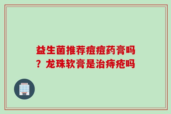益生菌推荐痘痘药膏吗？龙珠软膏是痔疮吗