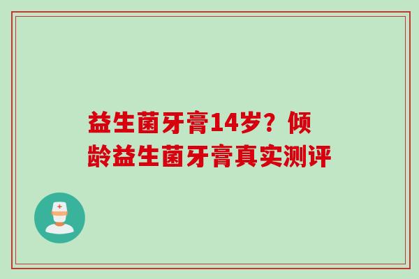 益生菌牙膏14岁？倾龄益生菌牙膏真实测评