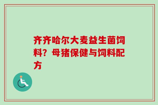 齐齐哈尔大麦益生菌饲料？母猪保健与饲料配方