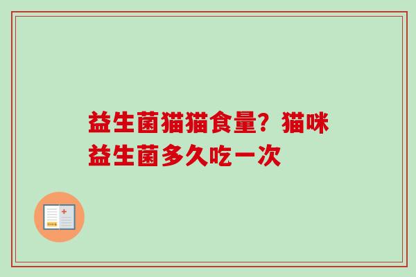 益生菌猫猫食量?猫咪益生菌多久吃一次 益生菌猫猫食量?猫咪益生菌多久吃一次