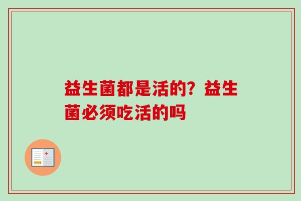 益生菌都是活的？益生菌必须吃活的吗