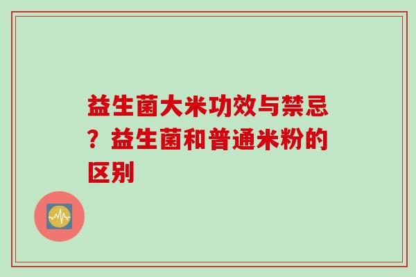 益生菌大米功效与禁忌?益生菌和普通米粉的区别 益生菌大米功效与禁忌?益生菌和普通米粉的区别