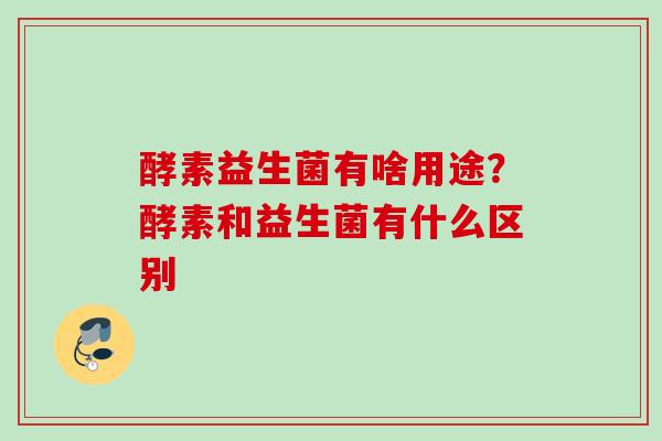 酵素益生菌有啥用途?酵素和益生菌有什么区别 酵素益生菌有啥用途?酵素和益生菌有什么区别