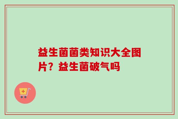 益生菌菌类知识大全图片？益生菌破气吗