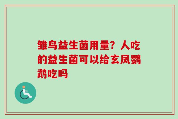 雏鸟益生菌用量？人吃的益生菌可以给玄凤鹦鹉吃吗