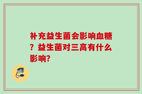 补充益生菌会影响?益生菌对有什么影响? 补充益生菌会影响?益生菌对有什么影响?