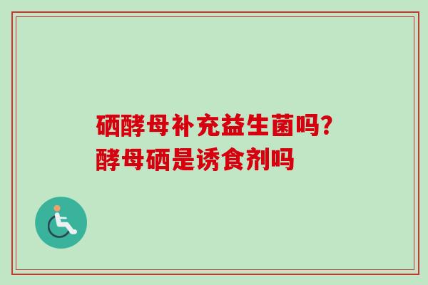 硒酵母补充益生菌吗？酵母硒是诱食剂吗