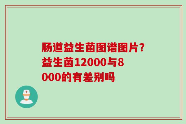 肠道益生菌图谱图片？益生菌12000与8000的有差别吗
