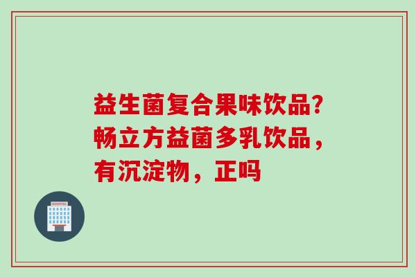 益生菌复合果味饮品?畅立方益菌多乳饮品,有沉淀物,正吗 益生菌复合果味饮品?畅立方益菌多乳饮品,有沉淀物,正吗