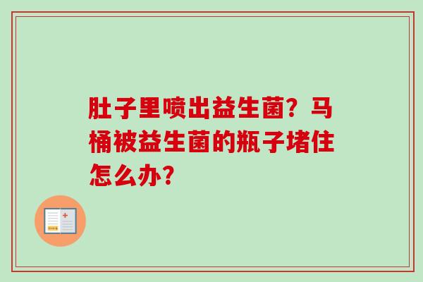 肚子里喷出益生菌?马桶被益生菌的瓶子堵住怎么办? 肚子里喷出益生菌?马桶被益生菌的瓶子堵住怎么办?