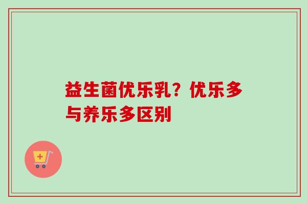 益生菌优乐乳？优乐多与养乐多区别