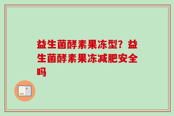 益生菌酵素果冻型？益生菌酵素果冻安全吗