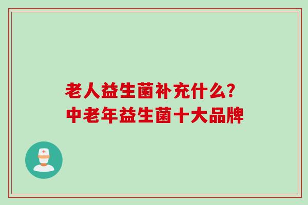 老人益生菌补充什么?中老年益生菌十大品牌 老人益生菌补充什么?中老年益生菌十大品牌