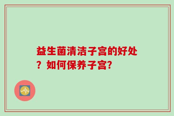 益生菌清洁子宫的好处？如何保养子宫？