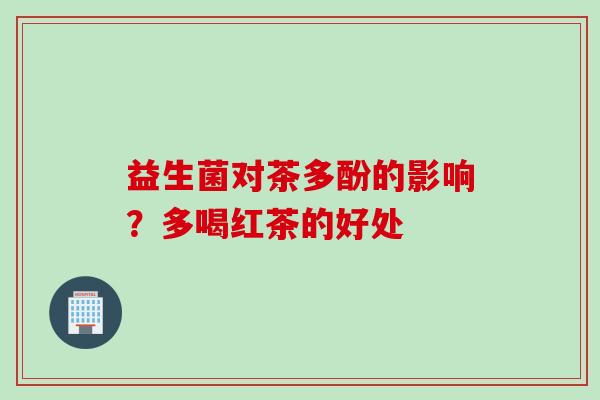 益生菌对茶多酚的影响?多喝红茶的好处 益生菌对茶多酚的影响?多喝红茶的好处