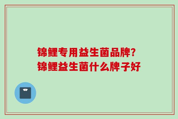 锦鲤专用益生菌品牌?锦鲤益生菌什么牌子好 锦鲤专用益生菌品牌?锦鲤益生菌什么牌子好