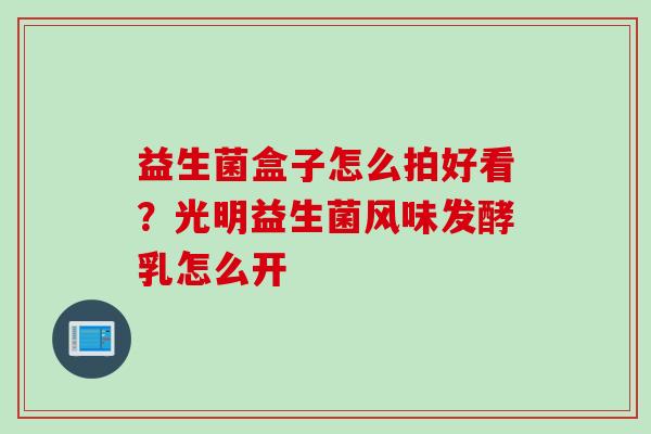 益生菌盒子怎么拍好看？光明益生菌风味发酵乳怎么开