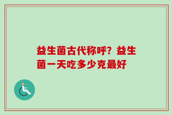 益生菌古代称呼？益生菌一天吃多少克好