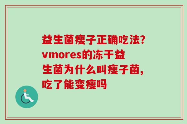 益生菌瘦子正确吃法?vmores的冻干益生菌为什么叫瘦子菌,吃了能变瘦吗 益生菌瘦子正确吃法?vmores的冻干益生菌为什么叫瘦子菌,吃了能变瘦吗