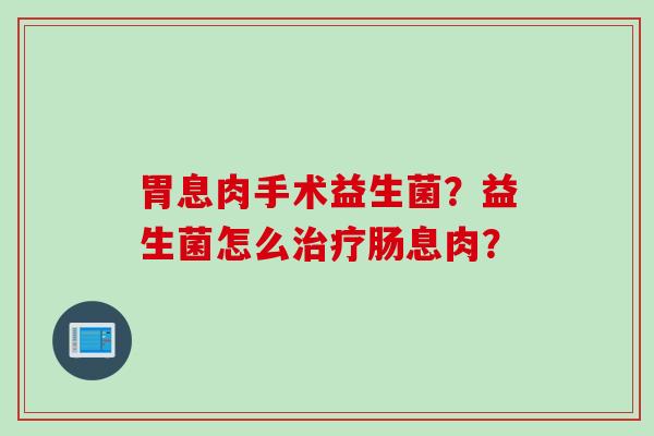胃息肉手术益生菌？益生菌怎么治疗肠息肉？