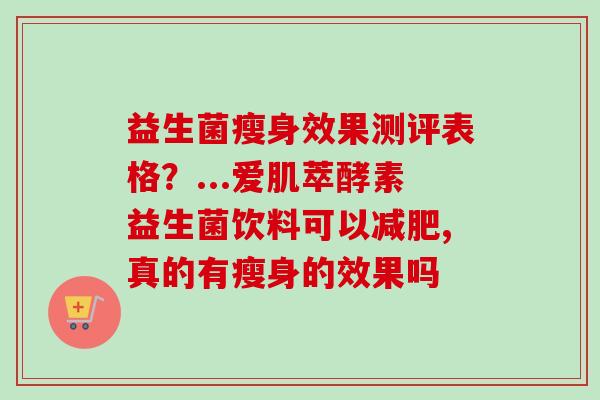 益生菌瘦身效果测评表格?...爱肌萃酵素益生菌饮料可以,真的有瘦身的效果吗 益生菌瘦身效果测评表格?...爱肌萃酵素益生菌饮料可以,真的有瘦身的效果吗