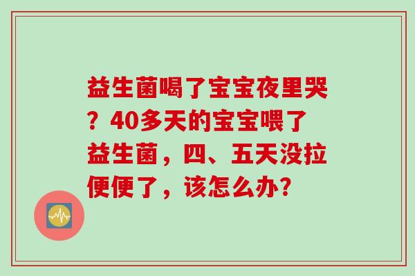 益生菌喝了宝宝夜里哭？40多天的宝宝喂了益生菌，四、五天没拉便便了，该怎么办？