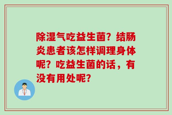 除湿气吃益生菌？结患者该怎样调理身体呢？吃益生菌的话，有没有用处呢？
