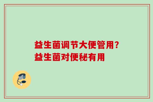 益生菌调节大便管用?益生菌对有用 益生菌调节大便管用?益生菌对有用