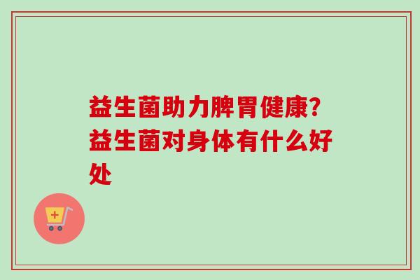 益生菌助力脾胃健康?益生菌对身体有什么好处 益生菌助力脾胃健康?益生菌对身体有什么好处