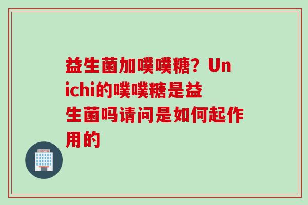 益生菌加噗噗糖？Unichi的噗噗糖是益生菌吗请问是如何起作用的