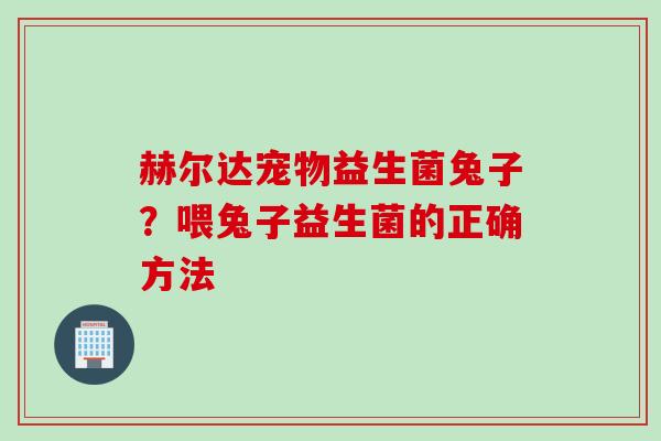 赫尔达宠物益生菌兔子?喂兔子益生菌的正确方法 赫尔达宠物益生菌兔子?喂兔子益生菌的正确方法