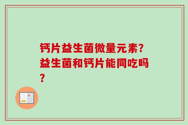 钙片益生菌微量元素？益生菌和钙片能同吃吗？