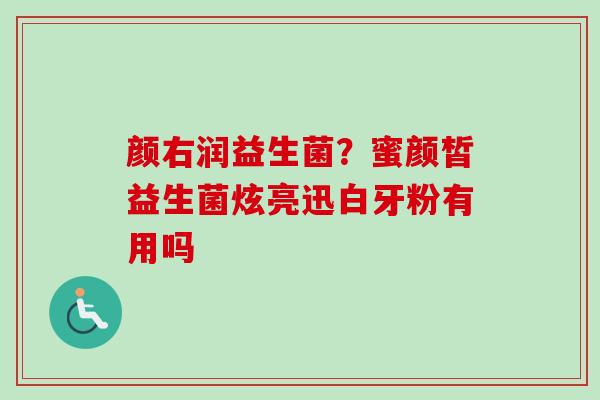 颜右润益生菌?蜜颜皙益生菌炫亮迅白牙粉有用吗 颜右润益生菌?蜜颜皙益生菌炫亮迅白牙粉有用吗