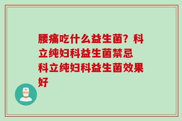 腰痛吃什么益生菌？科立纯益生菌禁忌 科立纯益生菌效果好