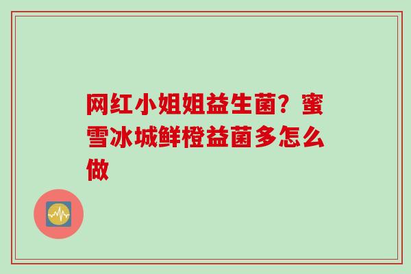 网红小姐姐益生菌?蜜雪冰城鲜橙益菌多怎么做 网红小姐姐益生菌?蜜雪冰城鲜橙益菌多怎么做