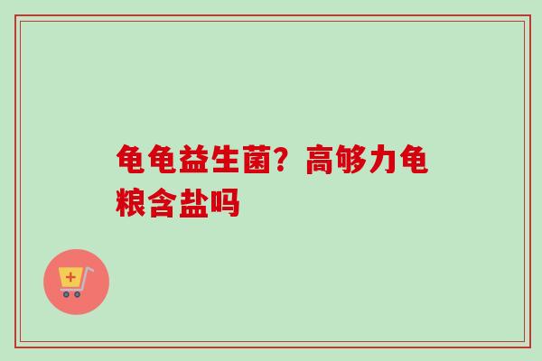 龟龟益生菌?高够力龟粮含盐吗 龟龟益生菌?高够力龟粮含盐吗
