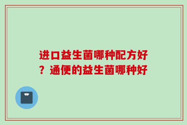 进口益生菌哪种配方好?通便的益生菌哪种好 进口益生菌哪种配方好?通便的益生菌哪种好