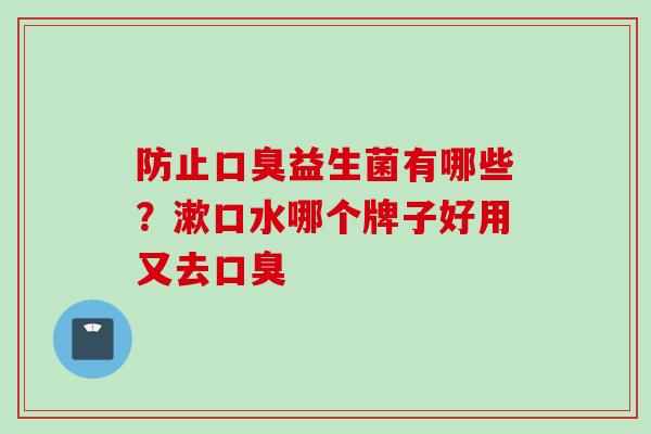 防止益生菌有哪些?漱口水哪个牌子好用又去 防止益生菌有哪些?漱口水哪个牌子好用又去