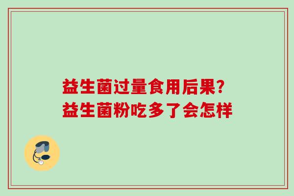 益生菌过量食用后果?益生菌粉吃多了会怎样 益生菌过量食用后果?益生菌粉吃多了会怎样