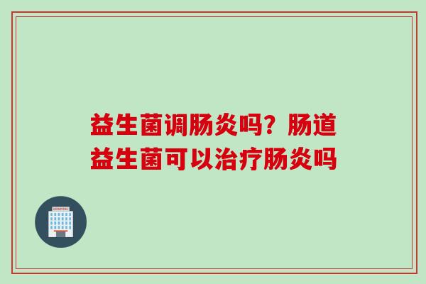 益生菌调吗?肠道益生菌可以吗 益生菌调吗?肠道益生菌可以吗