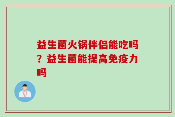 益生菌火锅伴侣能吃吗？益生菌能提高力吗