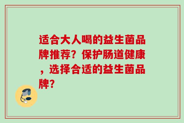 适合大人喝的益生菌品牌推荐?保护肠道健康,选择合适的益生菌品牌? 适合大人喝的益生菌品牌推荐?保护肠道健康,选择合适的益生菌品牌?
